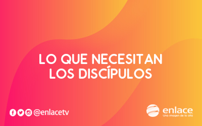 Lo que necesitan los discípulos